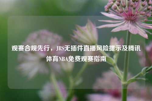 观赛合规先行,JRS无插件直播风险提示及腾讯体育NBA免费观赛指南