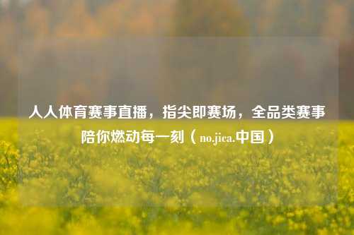 人人体育赛事直播,指尖即赛场,全品类赛事陪你燃动每一刻(no.jica.中国)