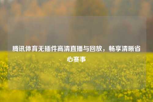 腾讯体育无插件高清直播与回放,畅享清晰省心赛事