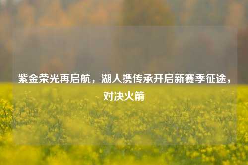 紫金荣光再启航,湖人携传承开启新赛季征途,对决火箭