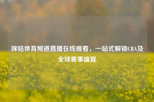 咪咕体育频道直播在线观看，一站式解锁CBA及全球赛事盛宴