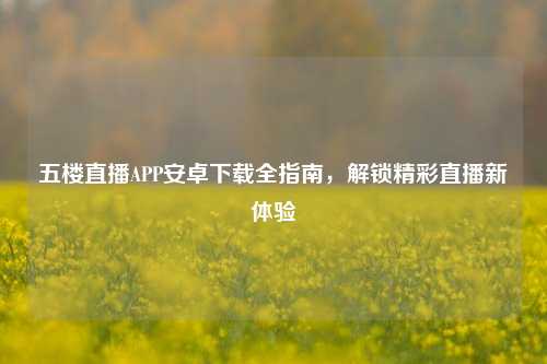 五楼直播APP安卓下载全指南,解锁精彩直播新体验