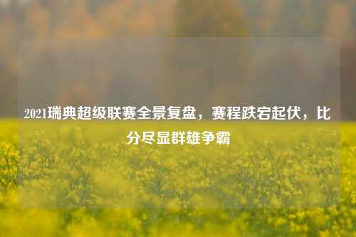 2021瑞典超级联赛全景复盘,赛程跌宕起伏,比分尽显群雄争霸