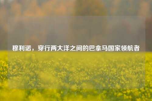 穆利诺,穿行两大洋之间的巴拿马国家领航者