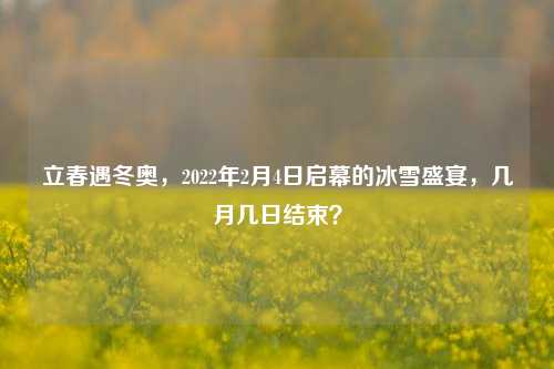 立春遇冬奥，2022年2月4日启幕的冰雪盛宴，几月几日结束？