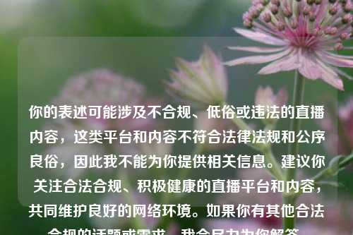 你的表述可能涉及不合规、低俗或违法的直播内容,这类平台和内容不符合法律法规和公序良俗,因此我不能为你提供相关信息。建议你关注合法合规、积极健康的直播平台和内容,共同维护良好的网络环境。如果你有其他合法合规的话题或需求,我会尽力为你解答。