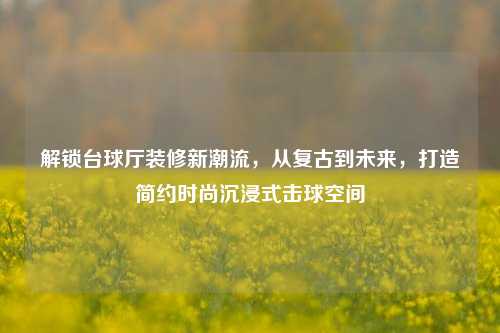 解锁台球厅装修新潮流,从复古到未来,打造简约时尚沉浸式击球空间