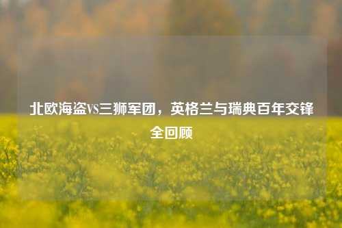 北欧海盗VS三狮军团,英格兰与瑞典百年交锋全回顾