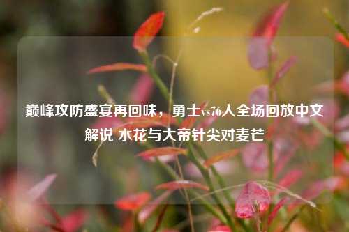 巅峰攻防盛宴再回味,勇士vs76人全场回放中文解说 水花与大帝针尖对麦芒