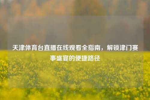 天津体育台直播在线观看全指南，解锁津门赛事盛宴的便捷路径
