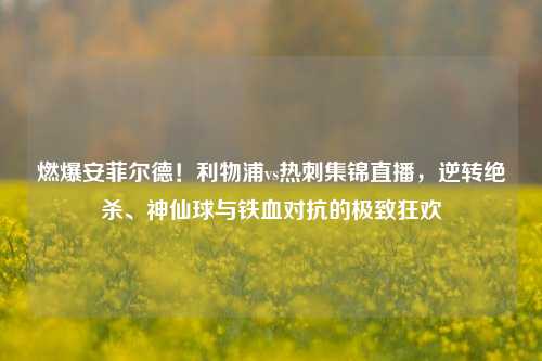 燃爆安菲尔德!利物浦vs热刺集锦直播,逆转绝杀、神仙球与铁血对抗的极致狂欢