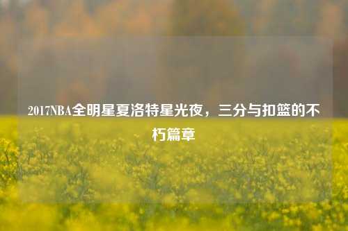 2017NBA全明星夏洛特星光夜,三分与扣篮的不朽篇章