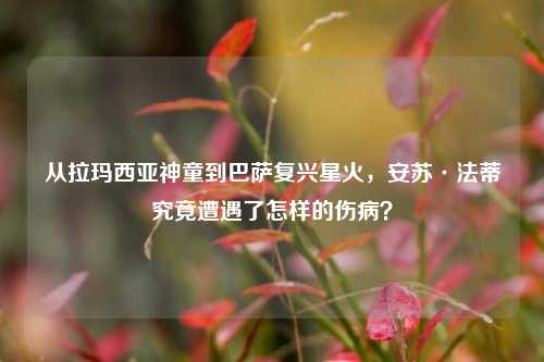 从拉玛西亚神童到巴萨复兴星火，安苏·法蒂究竟遭遇了怎样的伤病？
