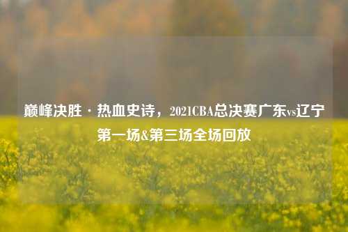 巅峰决胜·热血史诗,2021CBA总决赛广东vs辽宁第一场&第三场全场回放