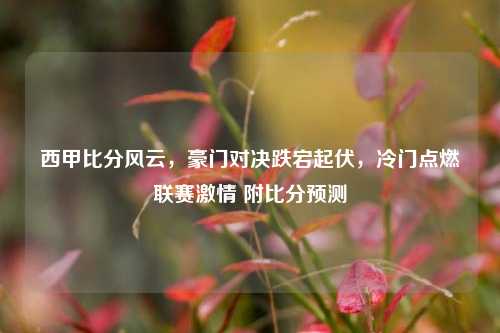 西甲比分风云，豪门对决跌宕起伏，冷门点燃联赛激情 附比分预测