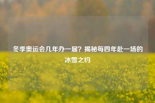 冬季奥运会几年办一届?揭秘每四年赴一场的冰雪之约