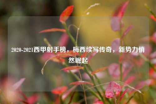 2020-2021西甲射手榜,梅西续写传奇,新势力悄然崛起