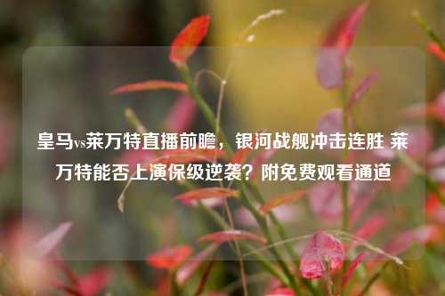 皇马vs莱万特直播前瞻,银河战舰冲击连胜 莱万特能否上演保级逆袭?附免费观看通道