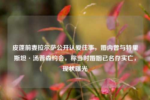 皮蓬前妻拉尔萨公开认爱往事,婚内曾与特里斯坦·汤普森约会,称当时婚姻已名存实亡,现状曝光