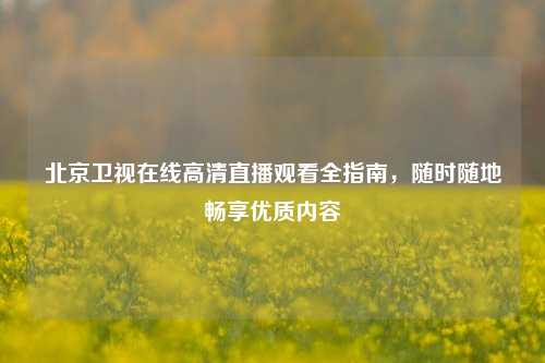 北京卫视在线高清直播观看全指南，随时随地畅享优质内容