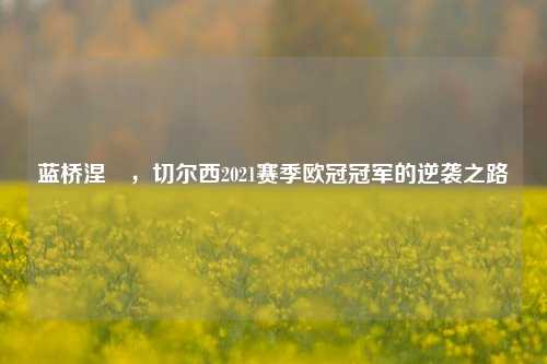 蓝桥涅槃,切尔西2021赛季欧冠冠军的逆袭之路