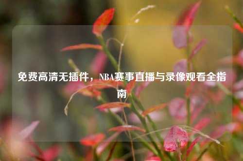 免费高清无插件，NBA赛事直播与录像观看全指南