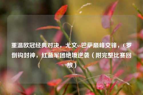 重温欧冠经典对决,尤文vs巴萨巅峰交锋,C罗倒钩封神,红蓝军团绝境逆袭(附完整比赛回放)