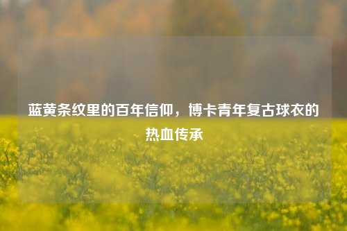 蓝黄条纹里的百年信仰,博卡青年复古球衣的热血传承