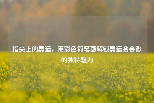指尖上的奥运,用彩色简笔画解锁奥运会会徽的独特魅力
