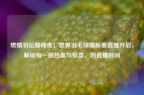 燃情羽坛巅峰夜！世界羽毛球锦标赛直播开启，解锁每一拍热血与惊喜，附直播时间