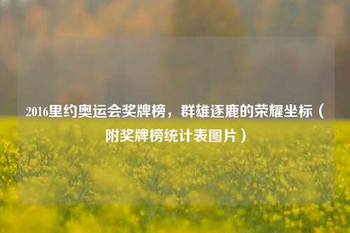 2016里约奥运会奖牌榜，群雄逐鹿的荣耀坐标（附奖牌榜统计表图片）