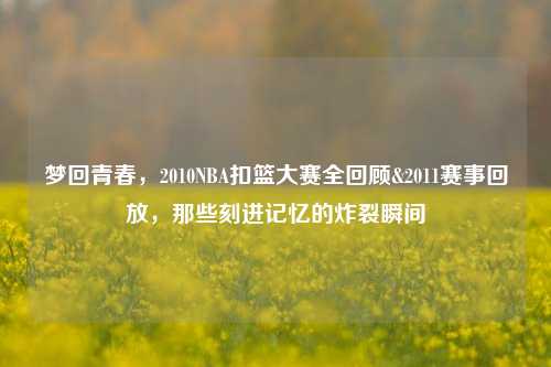 梦回青春，2010NBA扣篮大赛全回顾&2011赛事回放，那些刻进记忆的炸裂瞬间