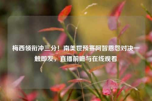 梅西领衔冲三分!南美世预赛阿智恩怨对决一触即发,直播前瞻与在线观看