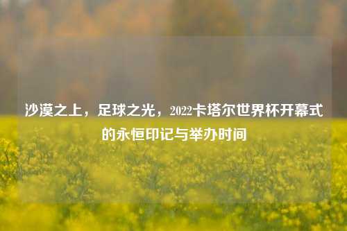沙漠之上,足球之光,2022卡塔尔世界杯开幕式的永恒印记与举办时间