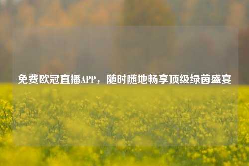 免费欧冠直播APP,随时随地畅享顶级绿茵盛宴