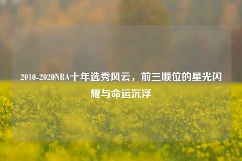 2010-2020NBA十年选秀风云,前三顺位的星光闪耀与命运沉浮
