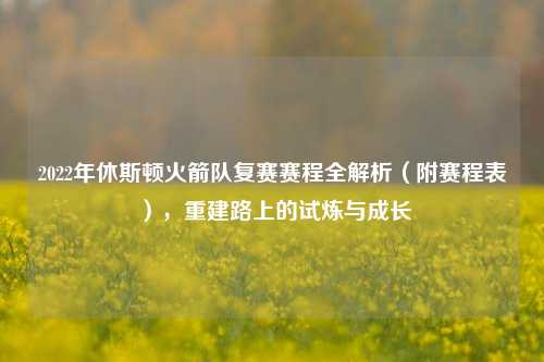 2022年休斯顿火箭队复赛赛程全解析（附赛程表），重建路上的试炼与成长