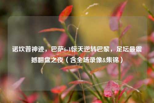 诺坎普神迹,巴萨6-1惊天逆转巴黎,足坛最震撼翻盘之夜(含全场录像&集锦)