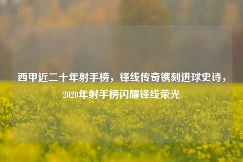 西甲近二十年射手榜，锋线传奇镌刻进球史诗，2020年射手榜闪耀锋线荣光