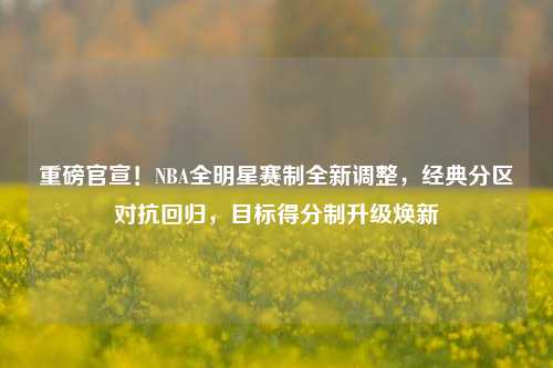 重磅官宣!NBA全明星赛制全新调整,经典分区对抗回归,目标得分制升级焕新
