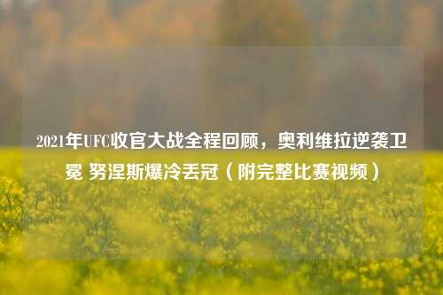 2021年UFC收官大战全程回顾,奥利维拉逆袭卫冕 努涅斯爆冷丢冠(附完整比赛视频)