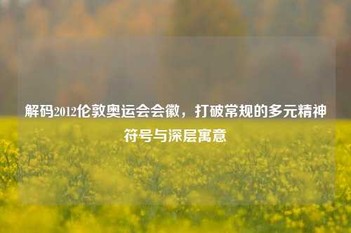 解码2012伦敦奥运会会徽,打破常规的多元精神符号与深层寓意