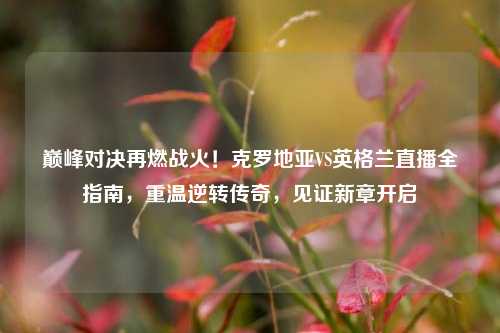 巅峰对决再燃战火！克罗地亚VS英格兰直播全指南，重温逆转传奇，见证新章开启