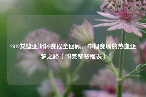 2019女篮亚洲杯赛程全回顾，巾帼赛场的热血逐梦之路（附完整赛程表）