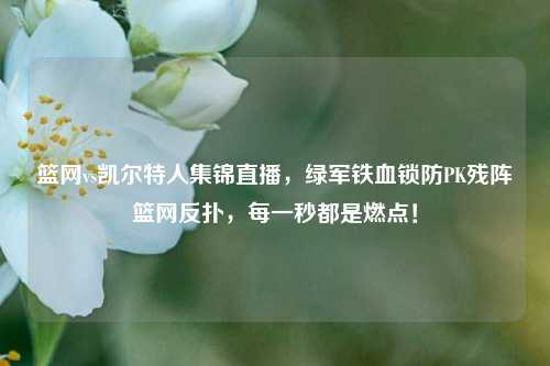 篮网vs凯尔特人集锦直播,绿军铁血锁防PK残阵篮网反扑,每一秒都是燃点!