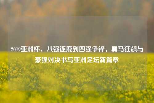2019亚洲杯,八强逐鹿到四强争锋,黑马狂飙与豪强对决书写亚洲足坛新篇章