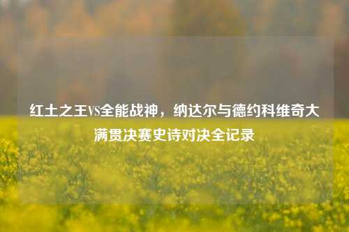 红土之王VS全能战神,纳达尔与德约科维奇大满贯决赛史诗对决全记录