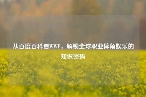 从百度百科看WWE,解锁全球职业摔角娱乐的知识密码
