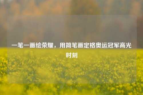 一笔一画绘荣耀,用简笔画定格奥运冠军高光时刻