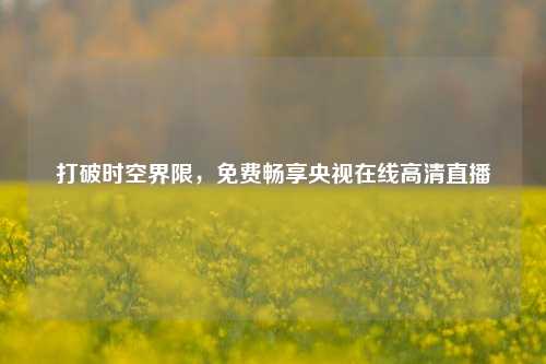 打破时空界限，免费畅享央视在线高清直播